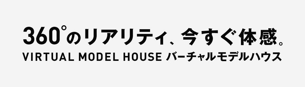 360のリアリティ、今すぐ体感。VIRTUAL MODEL HOUSE　バーチャルモデル、ハウス